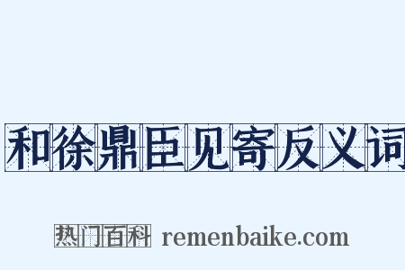 和徐鼎臣见寄反义词是什么意思的图片